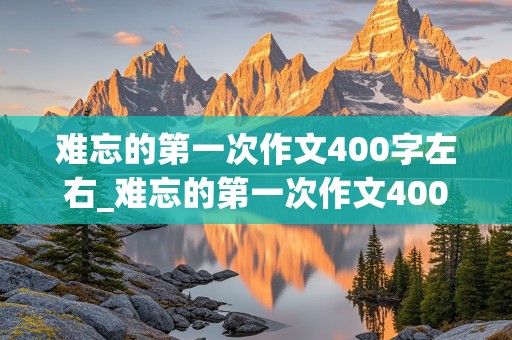 难忘的第一次作文400字左右_难忘的第一次作文400字左右六年级