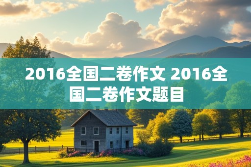 2016全国二卷作文 2016全国二卷作文题目