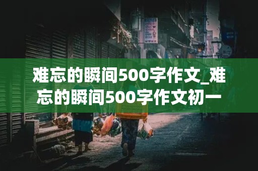 难忘的瞬间500字作文_难忘的瞬间500字作文初一