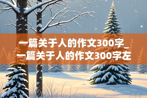 一篇关于人的作文300字_一篇关于人的作文300字左右