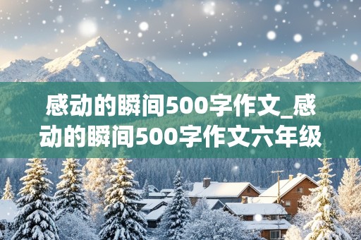 感动的瞬间500字作文_感动的瞬间500字作文六年级