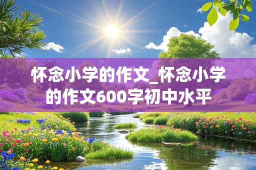 怀念小学的作文_怀念小学的作文600字初中水平