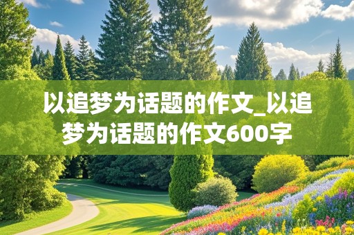 以追梦为话题的作文_以追梦为话题的作文600字