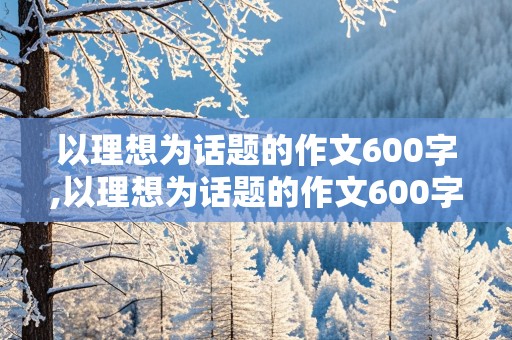 以理想为话题的作文600字,以理想为话题的作文600字左右