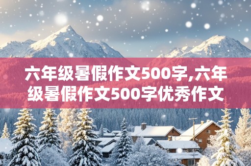 六年级暑假作文500字,六年级暑假作文500字优秀作文