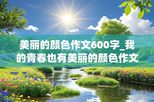 美丽的颜色作文600字_我的青春也有美丽的颜色作文600字