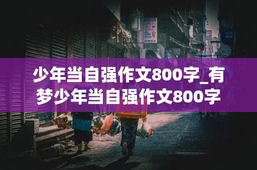 少年当自强作文800字_有梦少年当自强作文800字