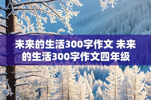 未来的生活300字作文 未来的生活300字作文四年级