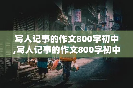 写人记事的作文800字初中,写人记事的作文800字初中优秀