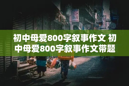 初中母爱800字叙事作文 初中母爱800字叙事作文带题记