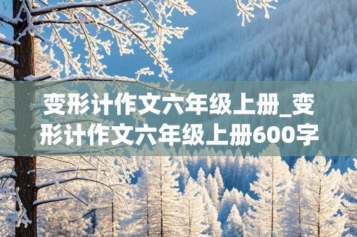 变形计作文六年级上册_变形计作文六年级上册600字左右