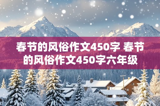 春节的风俗作文450字 春节的风俗作文450字六年级