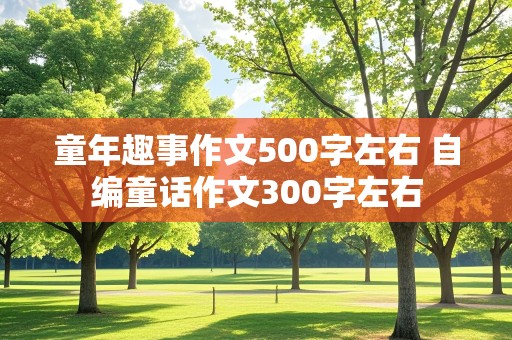 童年趣事作文500字左右 自编童话作文300字左右