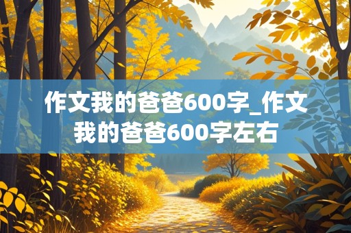 作文我的爸爸600字_作文我的爸爸600字左右