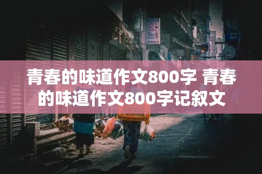 青春的味道作文800字 青春的味道作文800字记叙文