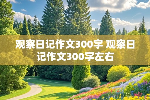 观察日记作文300字 观察日记作文300字左右