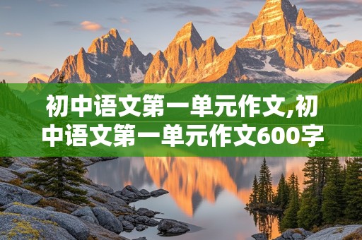 初中语文第一单元作文,初中语文第一单元作文600字