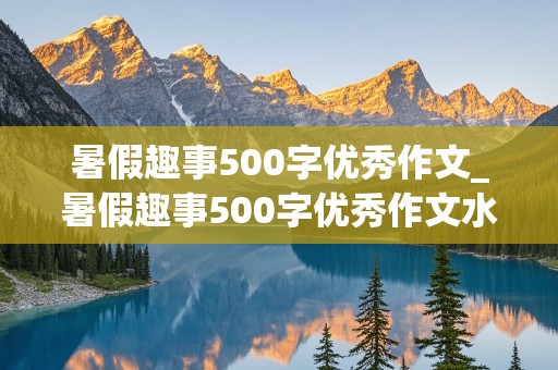 暑假趣事500字优秀作文_暑假趣事500字优秀作文水上乐园