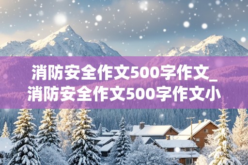 消防安全作文500字作文_消防安全作文500字作文小学