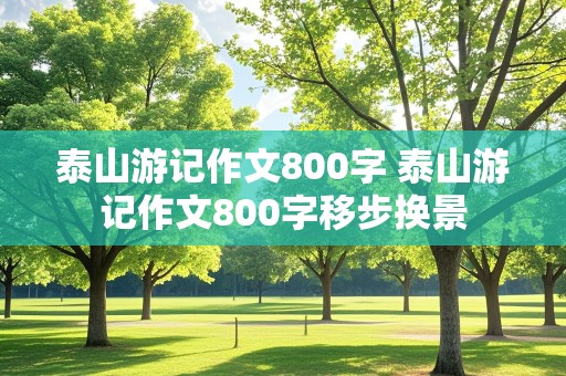 泰山游记作文800字 泰山游记作文800字移步换景