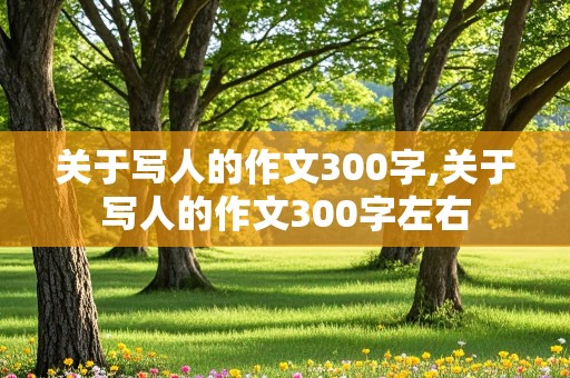 关于写人的作文300字,关于写人的作文300字左右