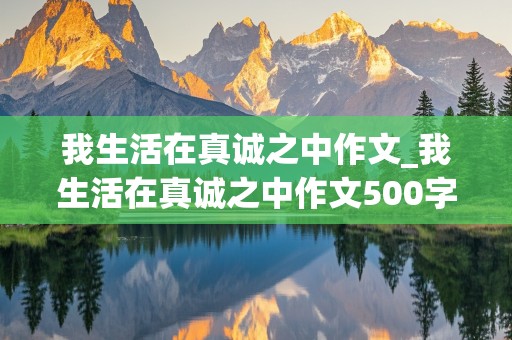 我生活在真诚之中作文_我生活在真诚之中作文500字