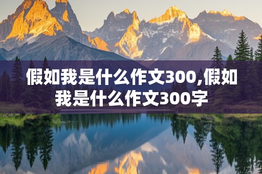 假如我是什么作文300,假如我是什么作文300字