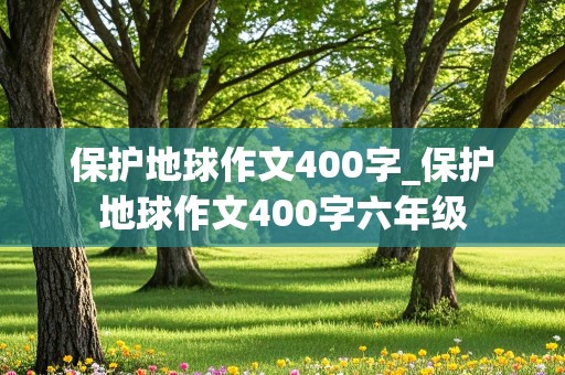 保护地球作文400字_保护地球作文400字六年级