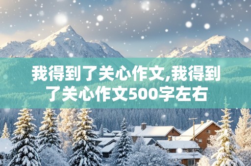 我得到了关心作文,我得到了关心作文500字左右