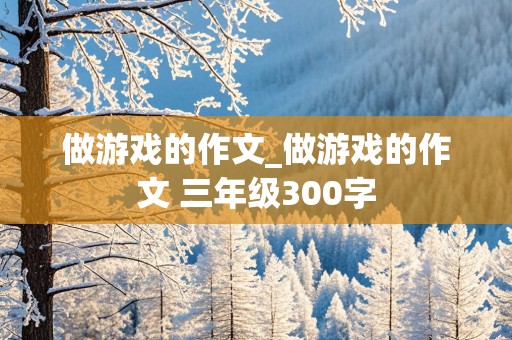 做游戏的作文_做游戏的作文 三年级300字