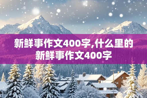 新鲜事作文400字,什么里的新鲜事作文400字