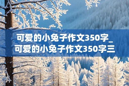 可爱的小兔子作文350字_可爱的小兔子作文350字三年级