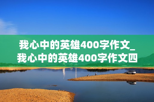 我心中的英雄400字作文_我心中的英雄400字作文四年级