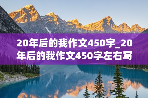 20年后的我作文450字_20年后的我作文450字左右写医生