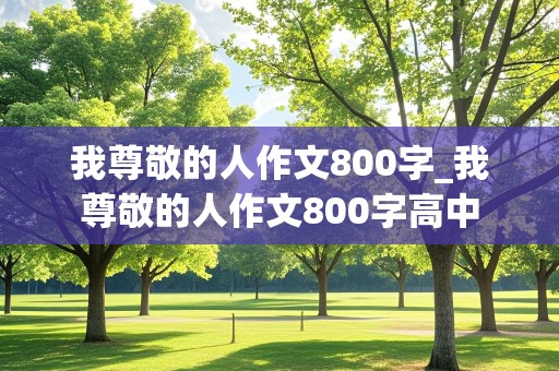 我尊敬的人作文800字_我尊敬的人作文800字高中