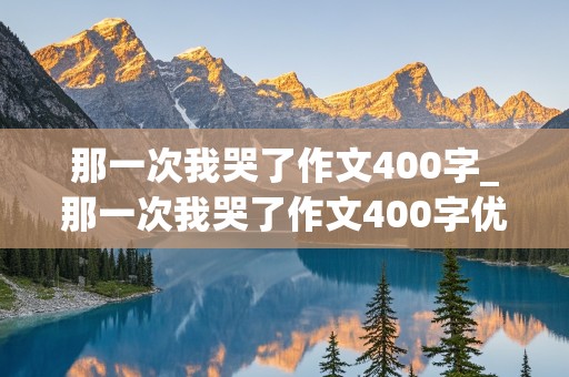 那一次我哭了作文400字_那一次我哭了作文400字优秀作文开头