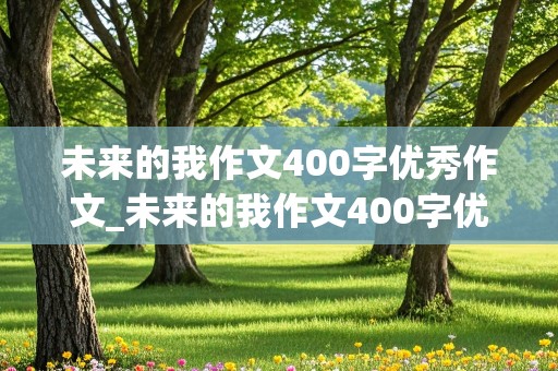 未来的我作文400字优秀作文_未来的我作文400字优秀作文医生