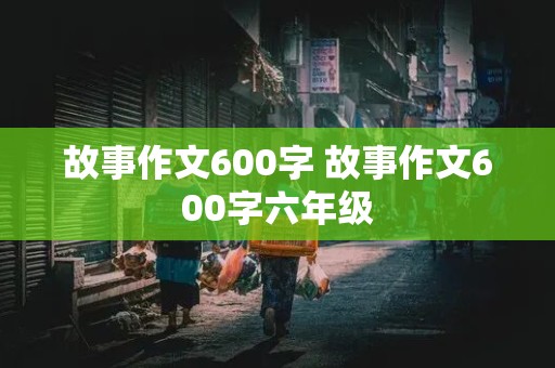 故事作文600字 故事作文600字六年级