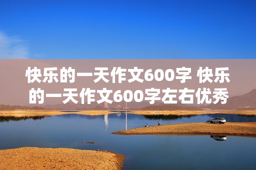 快乐的一天作文600字 快乐的一天作文600字左右优秀作文