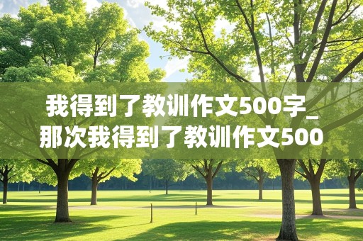 我得到了教训作文500字_那次我得到了教训作文500字