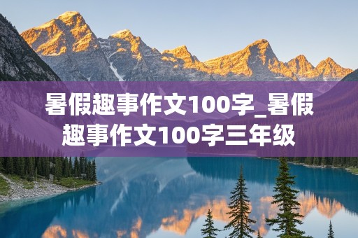 暑假趣事作文100字_暑假趣事作文100字三年级