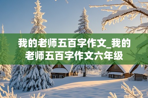 我的老师五百字作文_我的老师五百字作文六年级