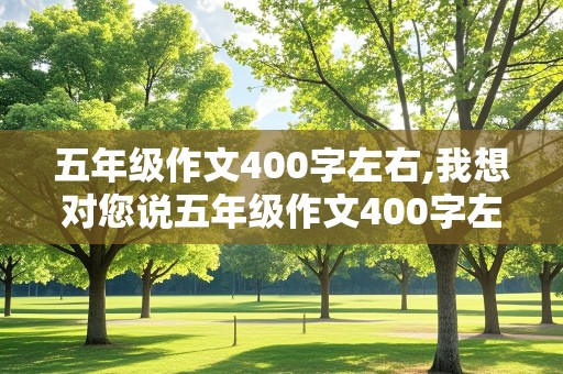 五年级作文400字左右,我想对您说五年级作文400字左右