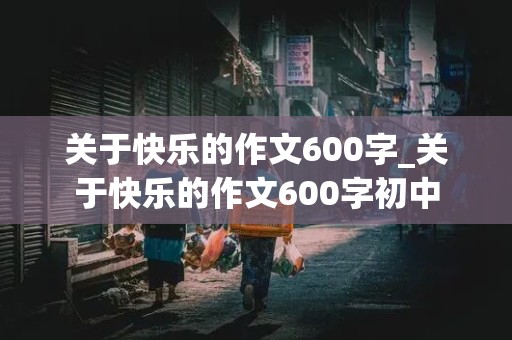 关于快乐的作文600字_关于快乐的作文600字初中