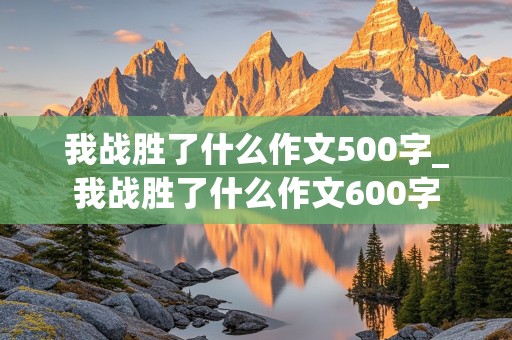 我战胜了什么作文500字_我战胜了什么作文600字