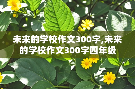 未来的学校作文300字,未来的学校作文300字四年级