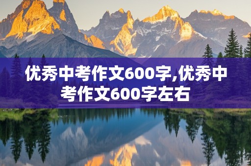 优秀中考作文600字,优秀中考作文600字左右