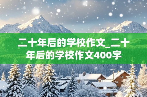 二十年后的学校作文_二十年后的学校作文400字