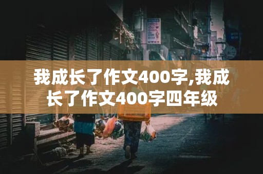 我成长了作文400字,我成长了作文400字四年级