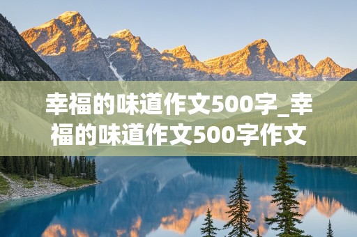 幸福的味道作文500字_幸福的味道作文500字作文